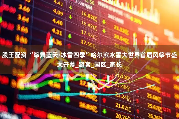 股王配资 “筝舞蓝天·冰雪四季”哈尔滨冰雪大世界首届风筝节盛大开幕_游客_园区_家长