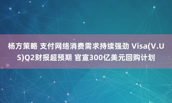 杨方策略 支付网络消费需求持续强劲 Visa(V.US)Q2财报超预期 官宣300亿美元回购计划