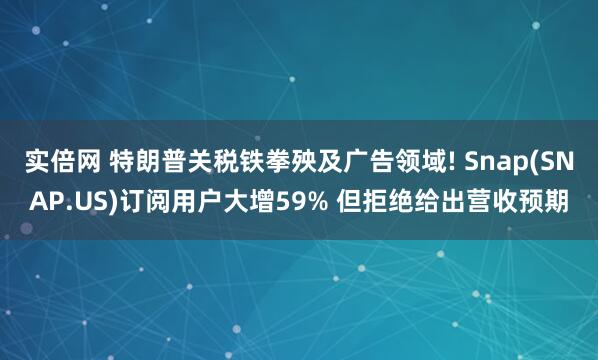 实倍网 特朗普关税铁拳殃及广告领域! Snap(SNAP.US)订阅用户大增59% 但拒绝给出营收预期