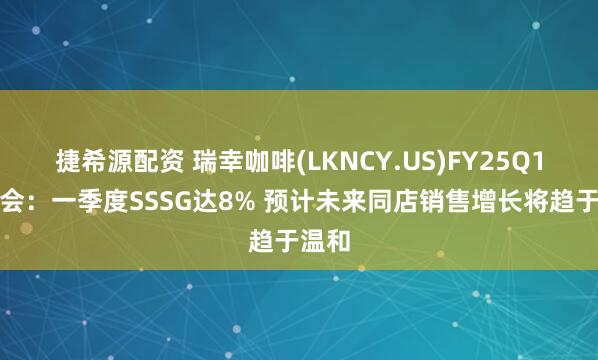 捷希源配资 瑞幸咖啡(LKNCY.US)FY25Q1电话会：一季度SSSG达8% 预计未来同店销售增长将趋于温和