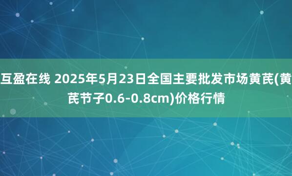 互盈在线 2025年5月23日全国主要批发市场黄芪(黄芪节子0.6-0.8cm)价格行情