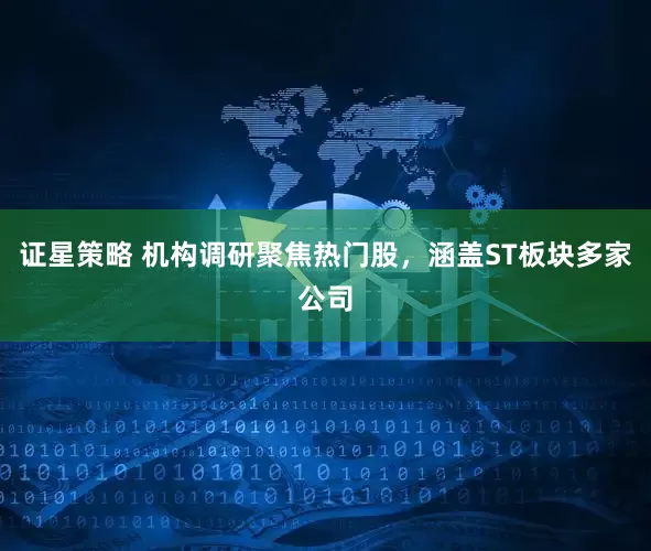 证星策略 机构调研聚焦热门股，涵盖ST板块多家公司