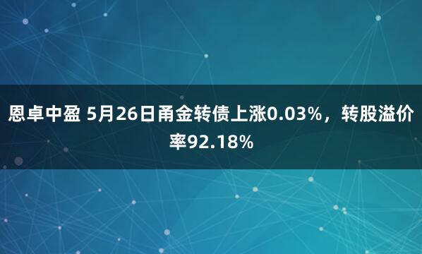 恩卓中盈 5月26日甬金转债上涨0.03%，转股溢价率92.18%
