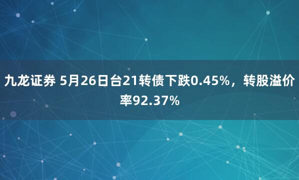 九龙证券 5月26日台21转债下跌0.45%，转股溢价率92.37%