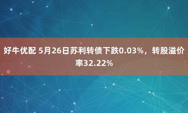 好牛优配 5月26日苏利转债下跌0.03%，转股溢价率32.22%