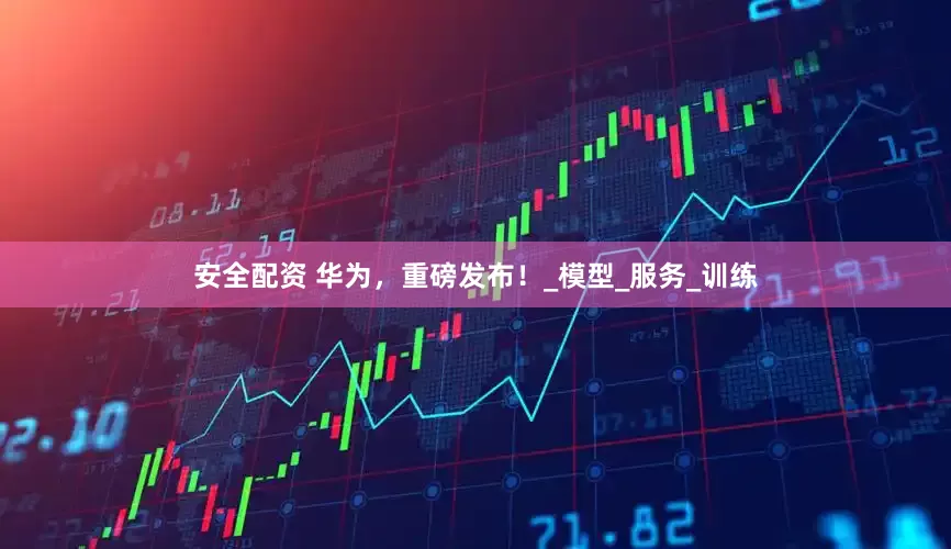 安全配资 华为，重磅发布！_模型_服务_训练