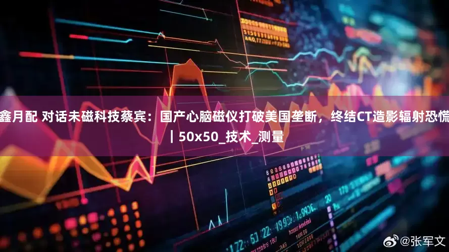 鑫月配 对话未磁科技蔡宾：国产心脑磁仪打破美国垄断，终结CT造影辐射恐慌｜50x50_技术_测量