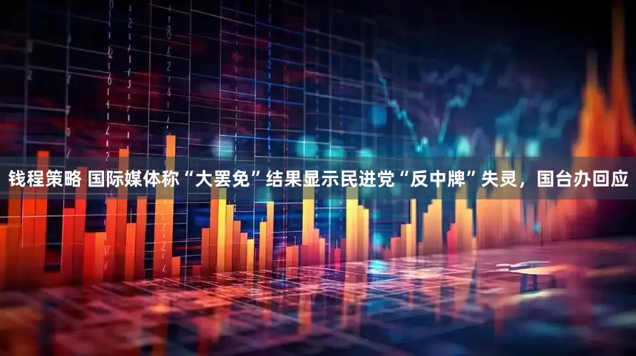 钱程策略 国际媒体称“大罢免”结果显示民进党“反中牌”失灵，国台办回应