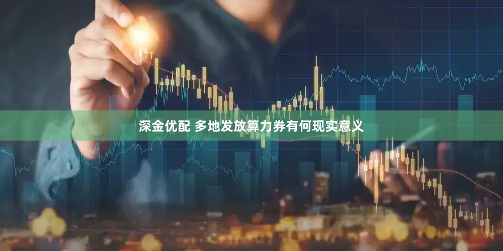 深金优配 多地发放算力券有何现实意义