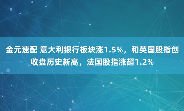 金元速配 意大利银行板块涨1.5%，和英国股指创收盘历史新高，法国股指涨超1.2%