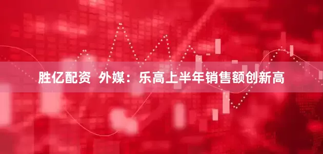 胜亿配资  外媒：乐高上半年销售额创新高