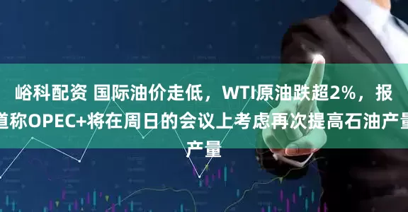 峪科配资 国际油价走低，WTI原油跌超2%，报道称OPEC+将在周日的会议上考虑再次提高石油产量