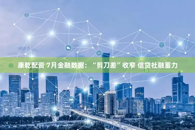 康乾配资 7月金融数据：“剪刀差”收窄 信贷社融蓄力
