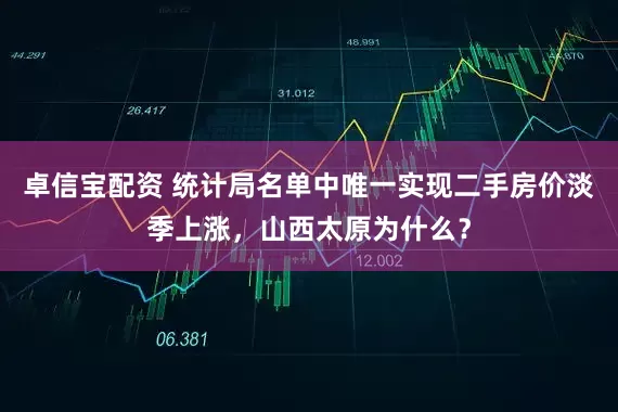 卓信宝配资 统计局名单中唯一实现二手房价淡季上涨，山西太原为什么？