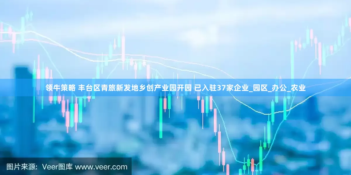 领牛策略 丰台区青旅新发地乡创产业园开园 已入驻37家企业_园区_办公_农业