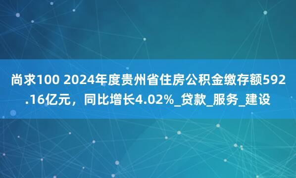 尚求100 2024年度贵州省住房公积金缴存额592.16亿元，同比增长4.02%_贷款_服务_建设