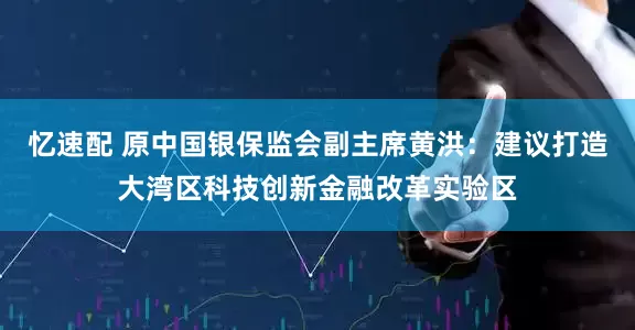 忆速配 原中国银保监会副主席黄洪：建议打造大湾区科技创新金融改革实验区