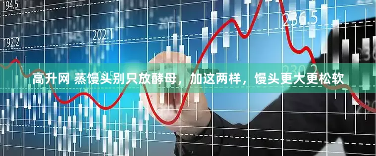 高升网 蒸馒头别只放酵母，加这两样，馒头更大更松软