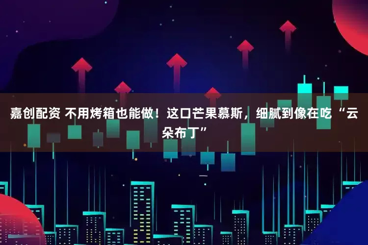 嘉创配资 不用烤箱也能做！这口芒果慕斯，细腻到像在吃 “云朵布丁”