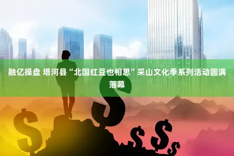 融亿操盘 塔河县“北国红豆也相思”采山文化季系列活动圆满落幕