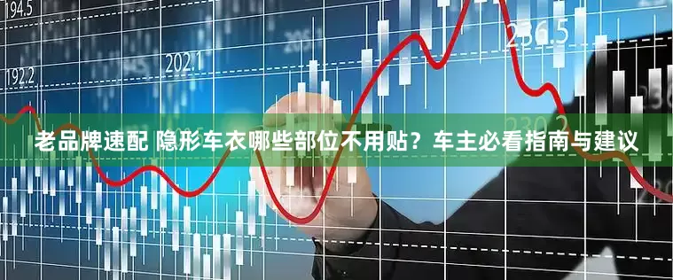 老品牌速配 隐形车衣哪些部位不用贴？车主必看指南与建议