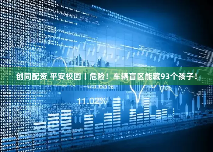 创同配资 平安校园丨危险！车辆盲区能藏93个孩子！