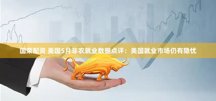 国荣配资 美国5月非农就业数据点评：美国就业市场仍有隐忧