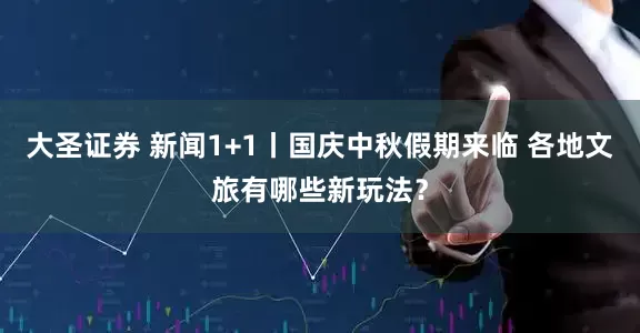 大圣证券 新闻1+1丨国庆中秋假期来临 各地文旅有哪些新玩法？