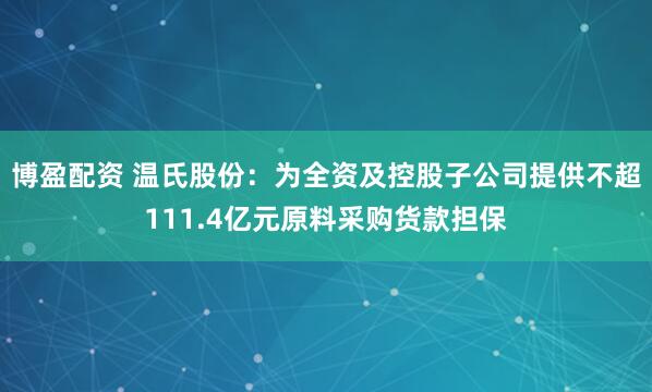 博盈配资 温氏股份：为全资及控股子公司提供不超111.4亿元原料采购货款担保