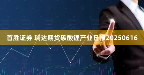 首胜证券 瑞达期货碳酸锂产业日报20250616