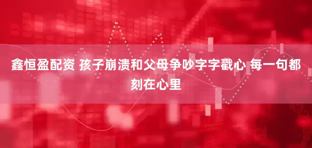 鑫恒盈配资 孩子崩溃和父母争吵字字戳心 每一句都刻在心里