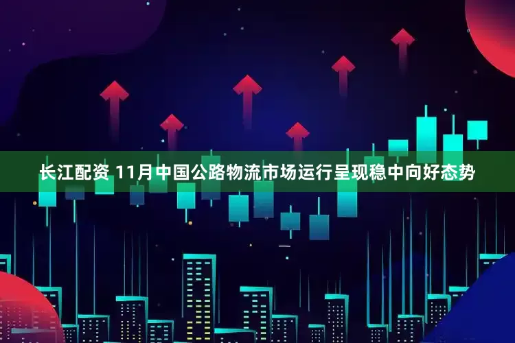 长江配资 11月中国公路物流市场运行呈现稳中向好态势