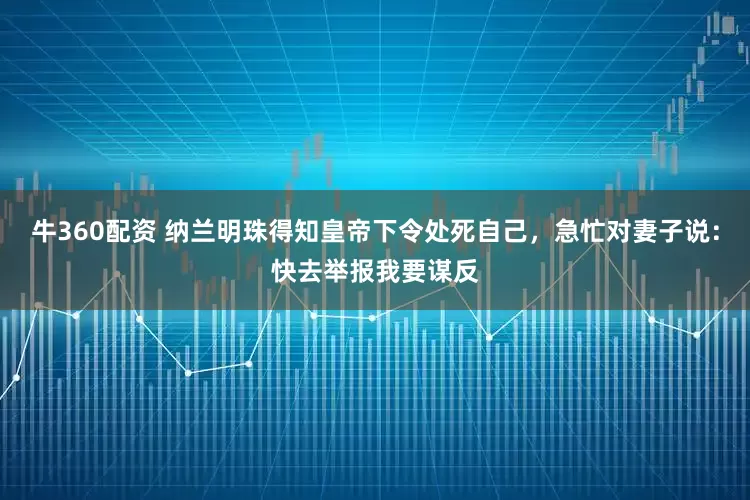 牛360配资 纳兰明珠得知皇帝下令处死自己，急忙对妻子说：快去举报我要谋反