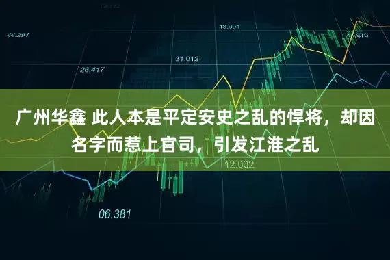 广州华鑫 此人本是平定安史之乱的悍将，却因名字而惹上官司，引发江淮之乱