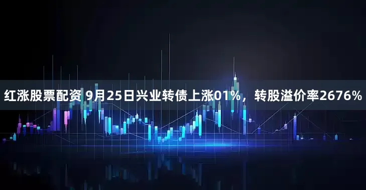 红涨股票配资 9月25日兴业转债上涨01%，转股溢价率2676%