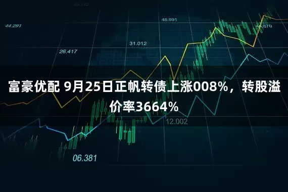 富豪优配 9月25日正帆转债上涨008%，转股溢价率3664%