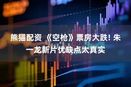 熊猫配资 《空枪》票房大跌! 朱一龙新片优缺点太真实