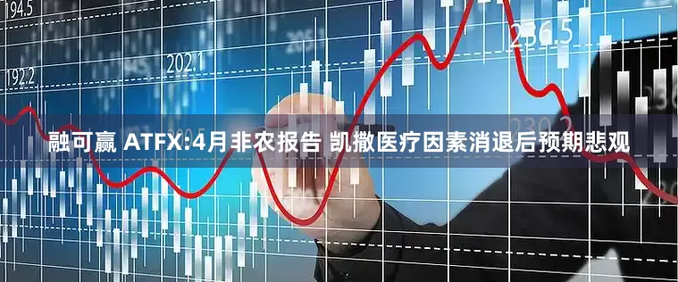 融可赢 ATFX:4月非农报告 凯撒医疗因素消退后预期悲观
