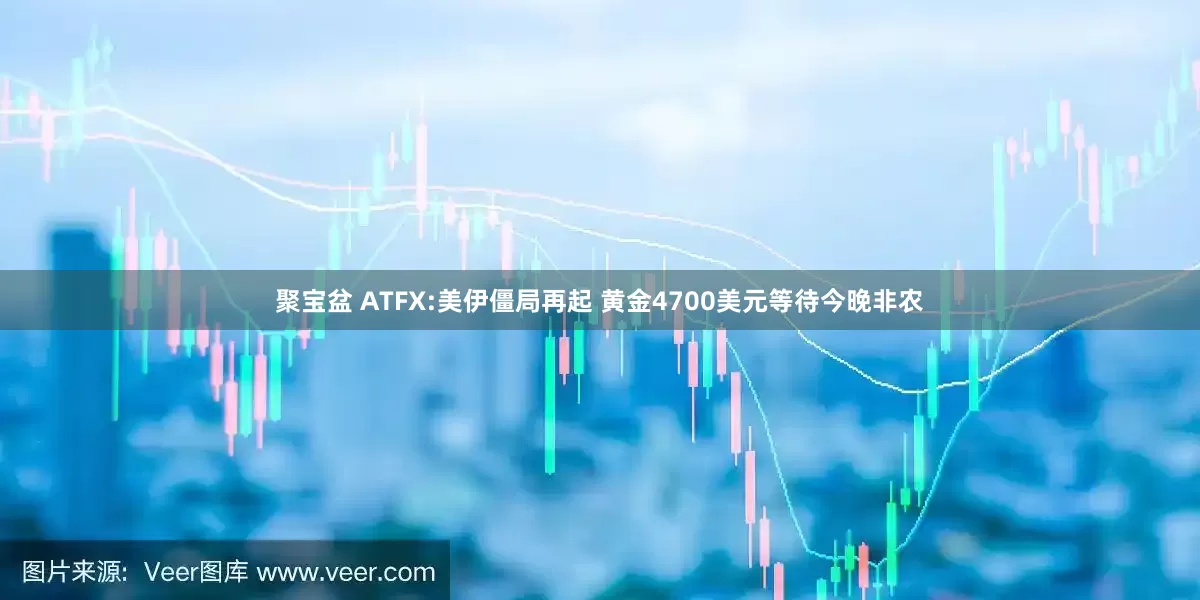 聚宝盆 ATFX:美伊僵局再起 黄金4700美元等待今晚非农